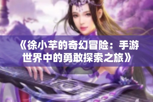 《徐小芊的奇幻冒险：手游世界中的勇敢探索之旅》
