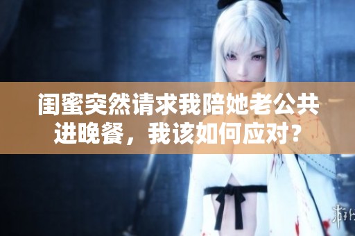 闺蜜突然请求我陪她老公共进晚餐，我该如何应对？