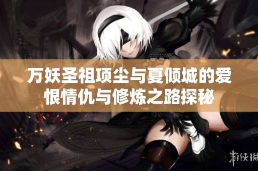 万妖圣祖项尘与夏倾城的爱恨情仇与修炼之路探秘