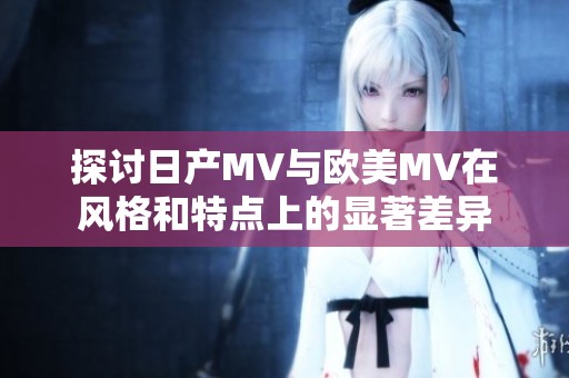 探讨日产MV与欧美MV在风格和特点上的显著差异