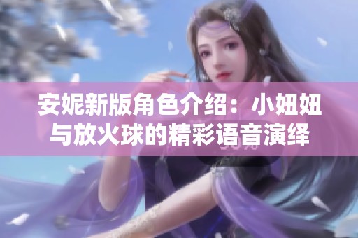 安妮新版角色介绍：小妞妞与放火球的精彩语音演绎