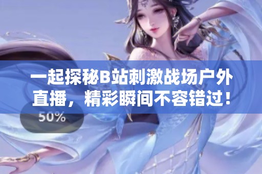 一起探秘B站刺激战场户外直播，精彩瞬间不容错过！