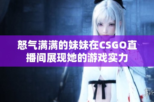 怒气满满的妹妹在CSGO直播间展现她的游戏实力