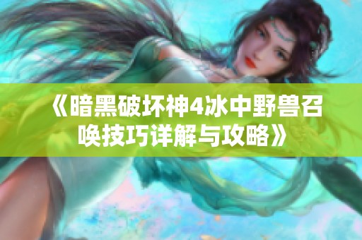 《暗黑破坏神4冰中野兽召唤技巧详解与攻略》