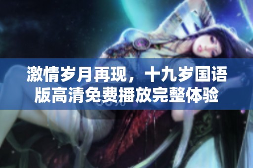 激情岁月再现，十九岁国语版高清免费播放完整体验