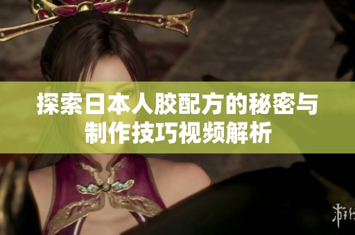 探索日本人胶配方的秘密与制作技巧视频解析