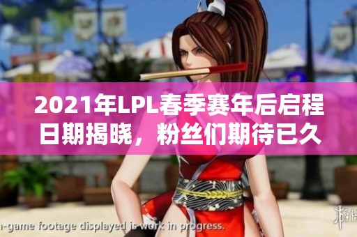2021年LPL春季赛年后启程日期揭晓，粉丝们期待已久