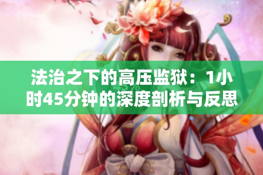 法治之下的高压监狱：1小时45分钟的深度剖析与反思