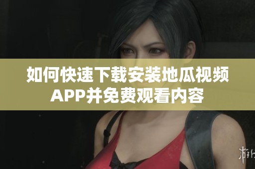 如何快速下载安装地瓜视频APP并免费观看内容
