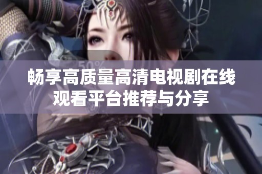 畅享高质量高清电视剧在线观看平台推荐与分享