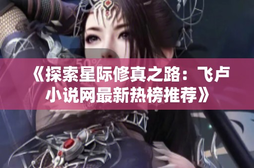 《探索星际修真之路：飞卢小说网最新热榜推荐》