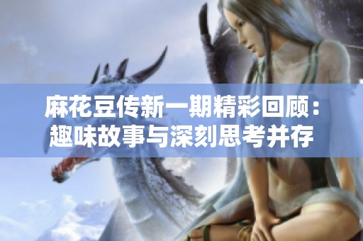 麻花豆传新一期精彩回顾：趣味故事与深刻思考并存