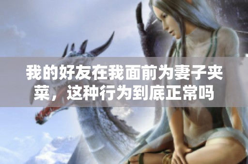 我的好友在我面前为妻子夹菜，这种行为到底正常吗