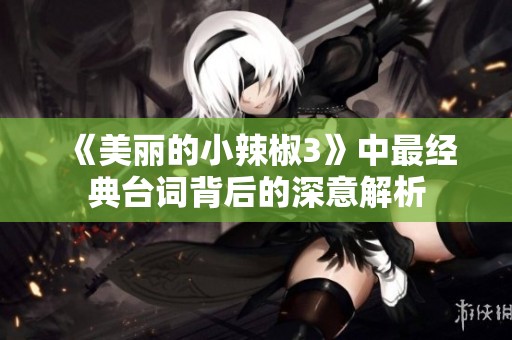 《美丽的小辣椒3》中最经典台词背后的深意解析