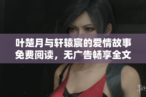 叶楚月与轩辕宸的爱情故事免费阅读，无广告畅享全文内容探秘