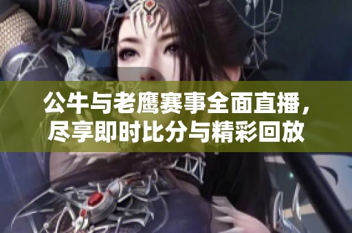 公牛与老鹰赛事全面直播，尽享即时比分与精彩回放