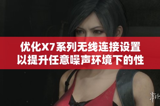 优化X7系列无线连接设置以提升任意噪声环境下的性能
