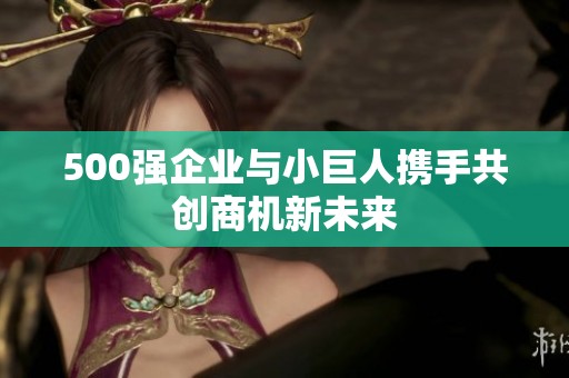 500强企业与小巨人携手共创商机新未来