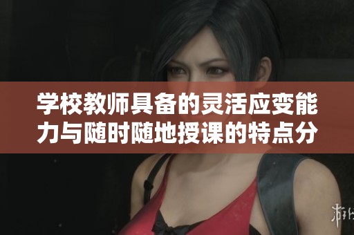 学校教师具备的灵活应变能力与随时随地授课的特点分析