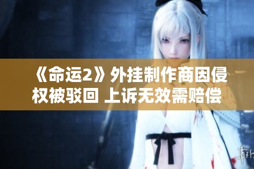 《命运2》外挂制作商因侵权被驳回 上诉无效需赔偿43万美元 《命运2》外挂制作商因侵权被驳回 上诉无效需赔偿43万美元