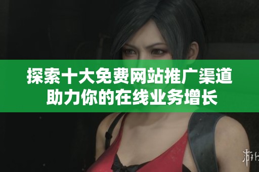 探索十大免费网站推广渠道 助力你的在线业务增长