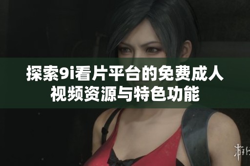 探索9i看片平台的免费成人视频资源与特色功能