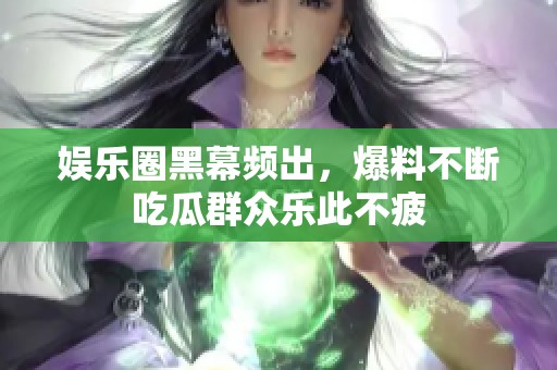 娱乐圈黑幕频出，爆料不断吃瓜群众乐此不疲