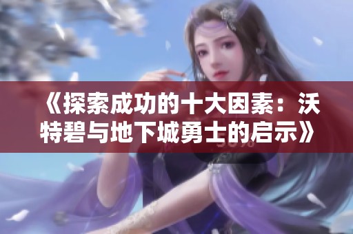 《探索成功的十大因素：沃特碧与地下城勇士的启示》