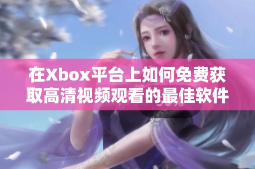 在Xbox平台上如何免费获取高清视频观看的最佳软件推荐