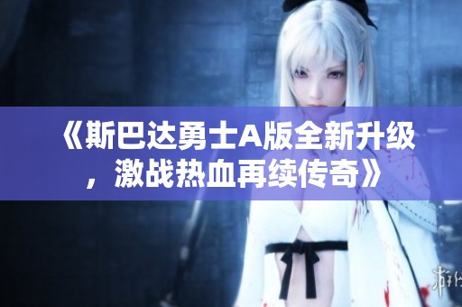 《斯巴达勇士A版全新升级，激战热血再续传奇》
