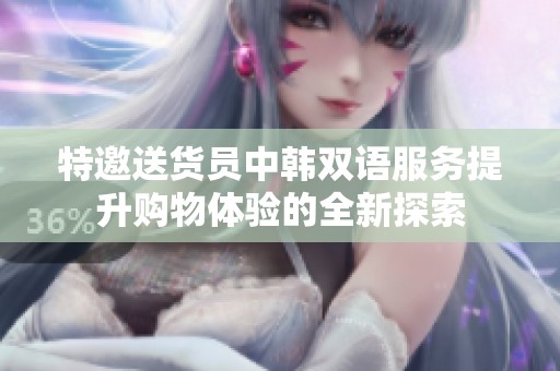 特邀送货员中韩双语服务提升购物体验的全新探索