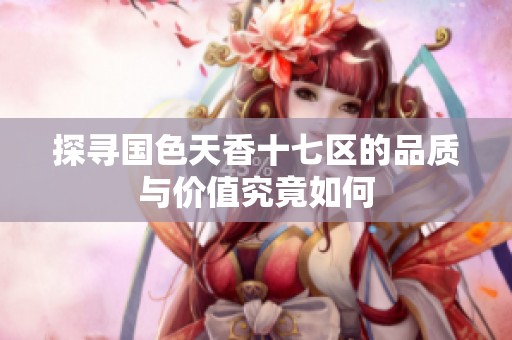 探寻国色天香十七区的品质与价值究竟如何