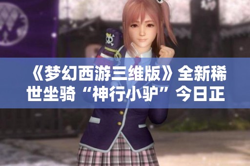 《梦幻西游三维版》全新稀世坐骑“神行小驴”今日正式上线