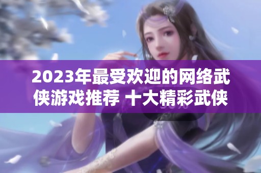 2023年最受欢迎的网络武侠游戏推荐 十大精彩武侠手游合集