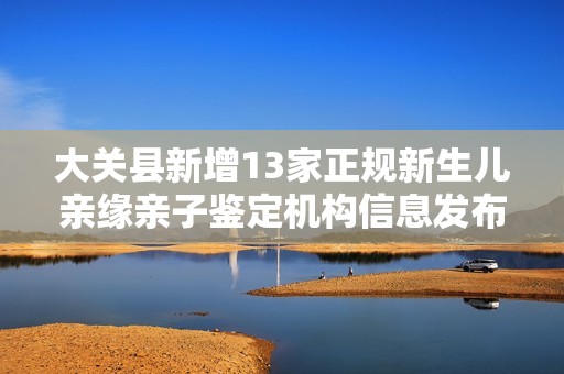 大关县新增13家正规新生儿亲缘亲子鉴定机构信息发布