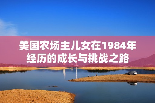 美国农场主儿女在1984年经历的成长与挑战之路