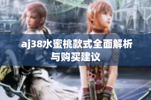  aj38水蜜桃款式全面解析与购买建议