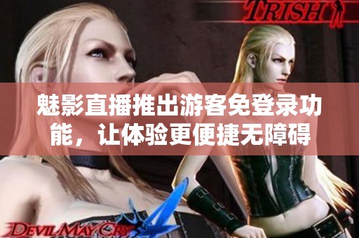 魅影直播推出游客免登录功能，让体验更便捷无障碍