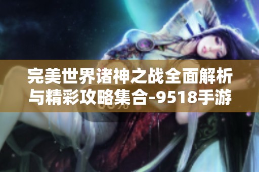 完美世界诸神之战全面解析与精彩攻略集合-9518手游网