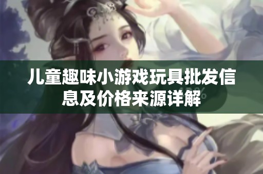 儿童趣味小游戏玩具批发信息及价格来源详解