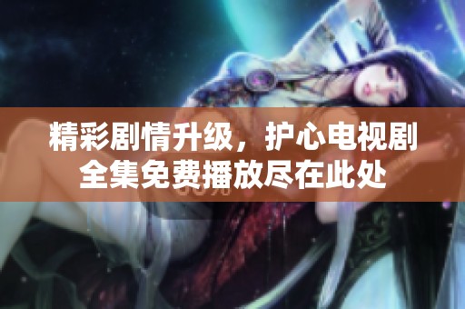 精彩剧情升级，护心电视剧全集免费播放尽在此处
