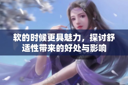 软的时候更具魅力，探讨舒适性带来的好处与影响