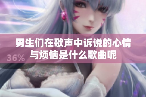 男生们在歌声中诉说的心情与烦恼是什么歌曲呢