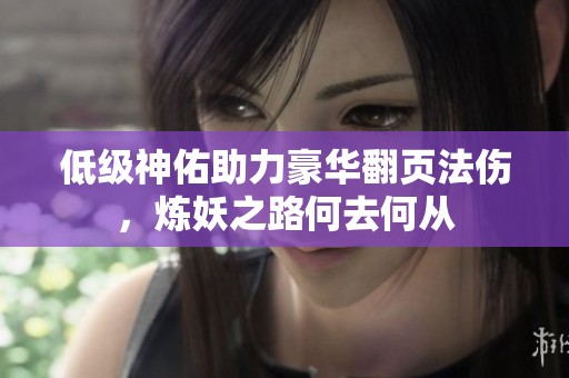 低级神佑助力豪华翻页法伤，炼妖之路何去何从