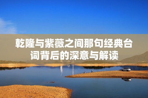 乾隆与紫薇之间那句经典台词背后的深意与解读