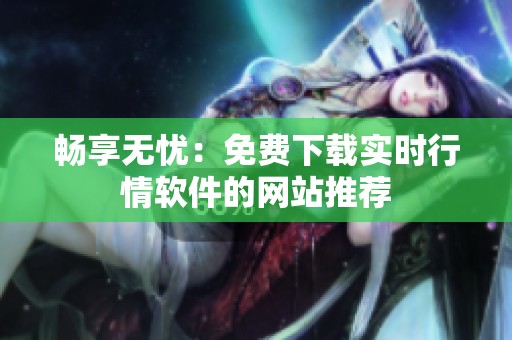 畅享无忧：免费下载实时行情软件的网站推荐