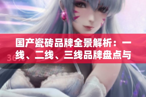 国产瓷砖品牌全景解析：一线、二线、三线品牌盘点与对比