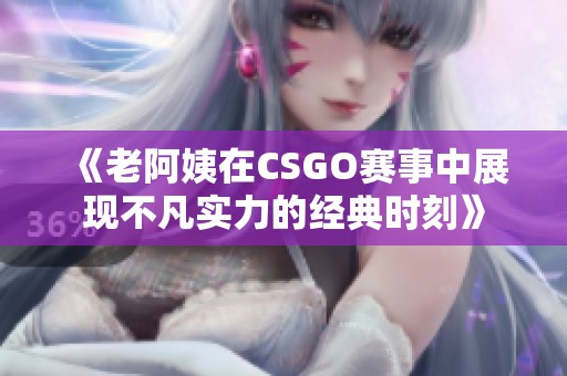 《老阿姨在CSGO赛事中展现不凡实力的经典时刻》