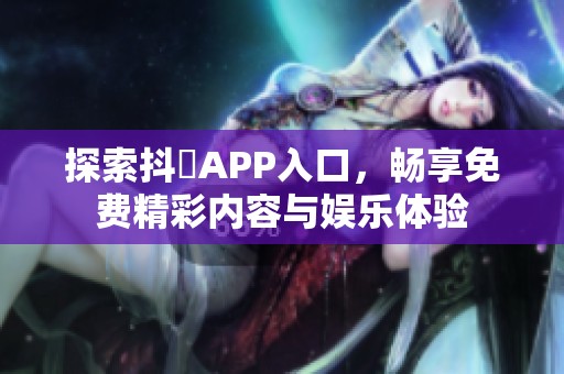 探索抖抈APP入口，畅享免费精彩内容与娱乐体验