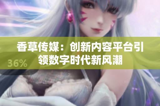 香草传媒：创新内容平台引领数字时代新风潮